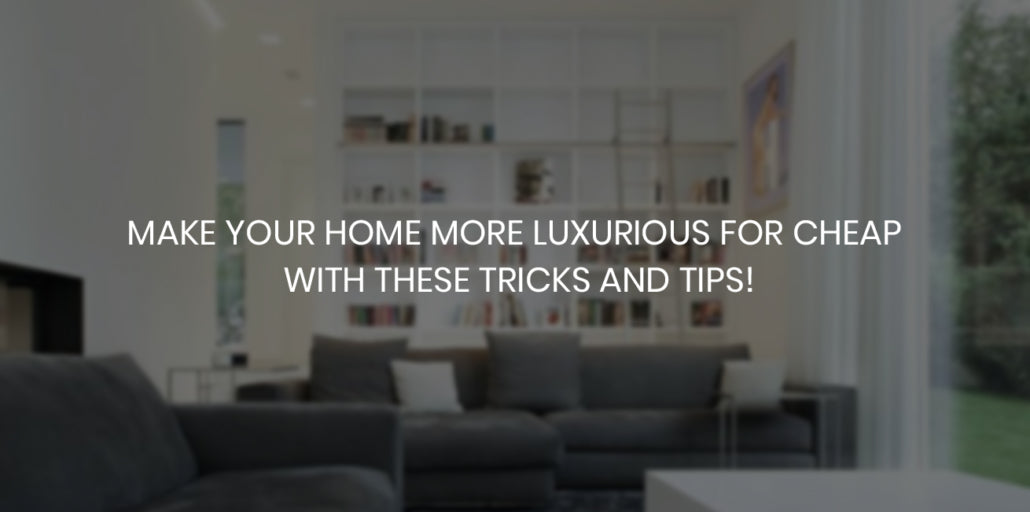 Make your Home more Luxurious for cheap with these Tricks and Tips!